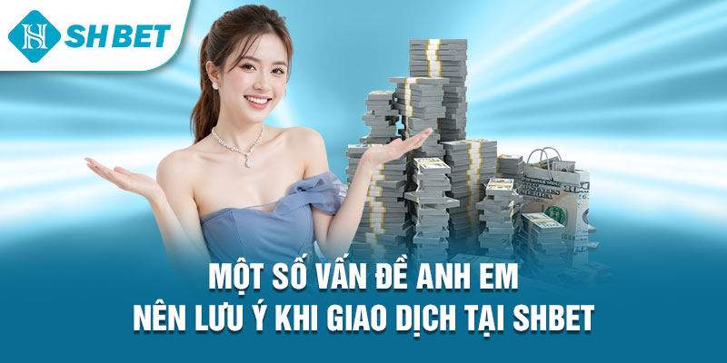 Một số vấn đề anh em nên lưu ý khi giao dịch tại Shbet